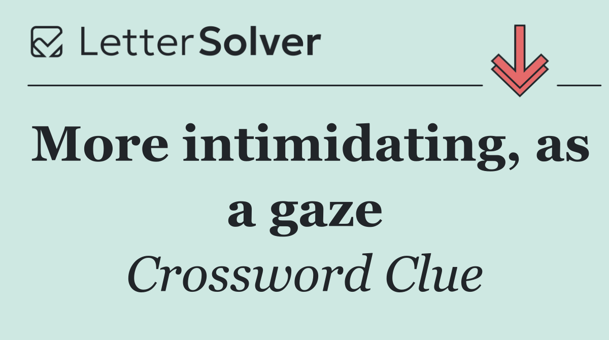 More intimidating, as a gaze