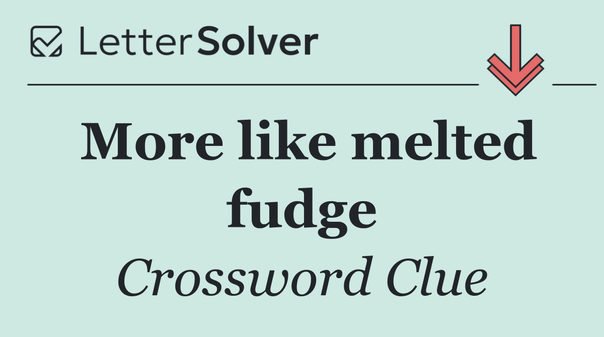 More like melted fudge