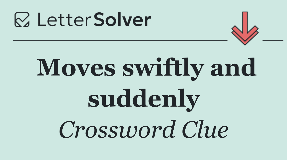 Moves swiftly and suddenly