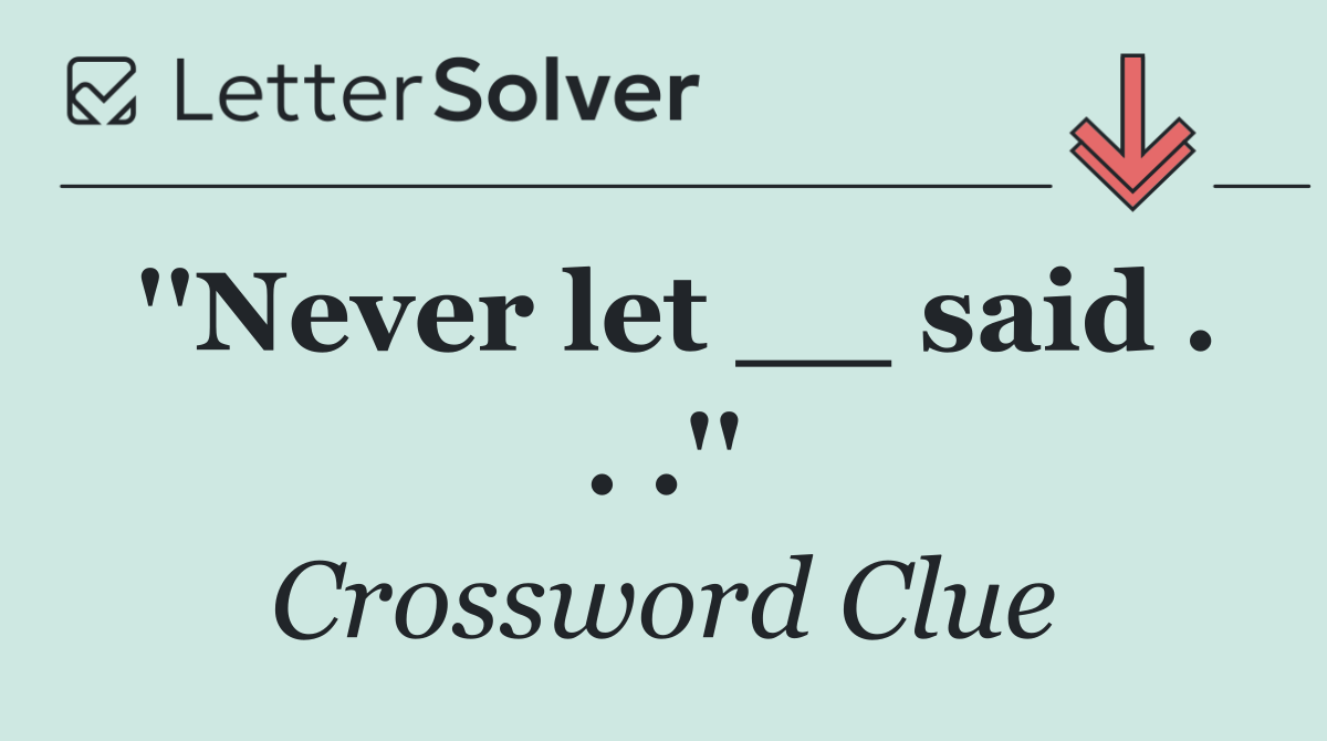 ''Never let __ said . . .''