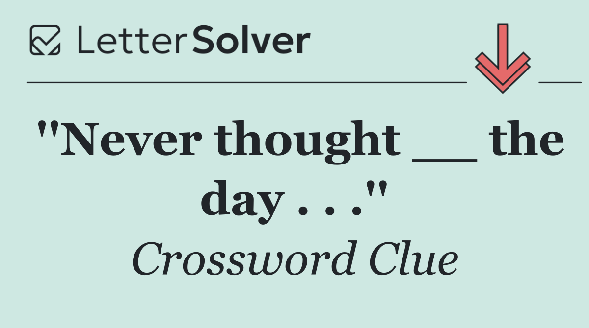 ''Never thought __ the day . . .''