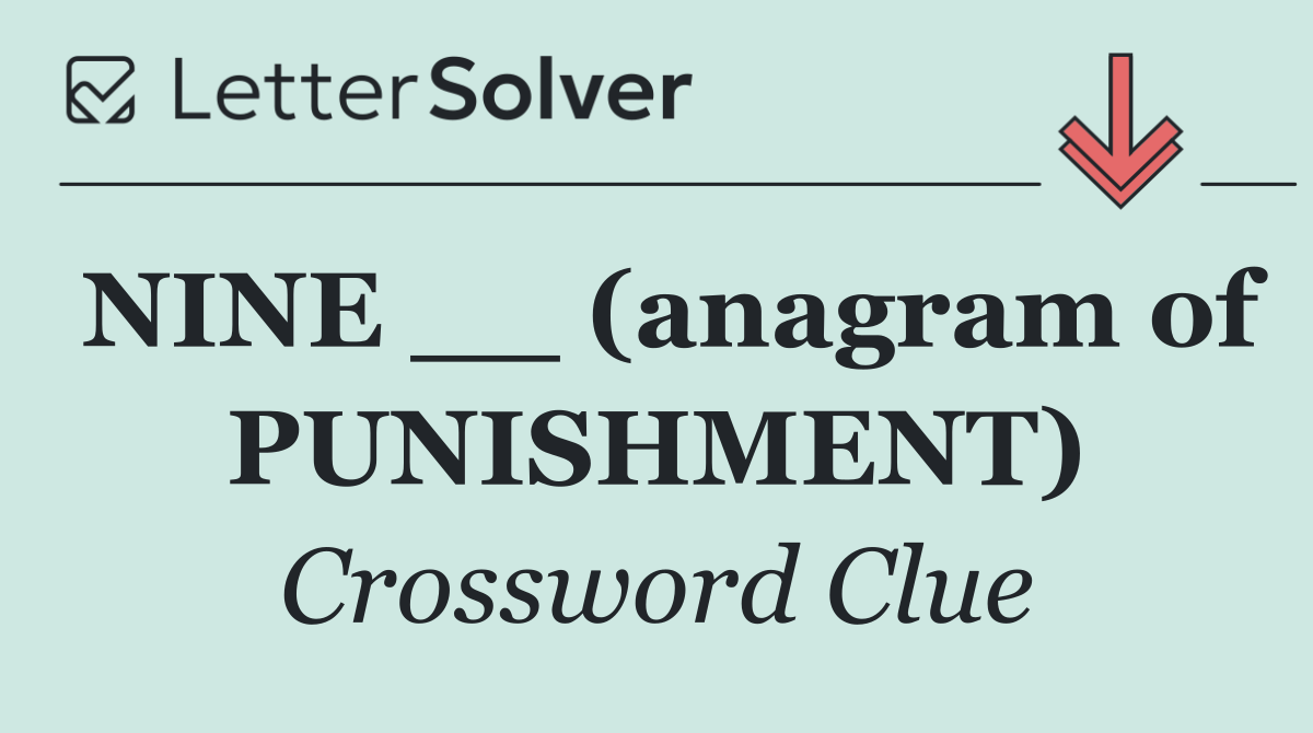 NINE __ (anagram of PUNISHMENT)