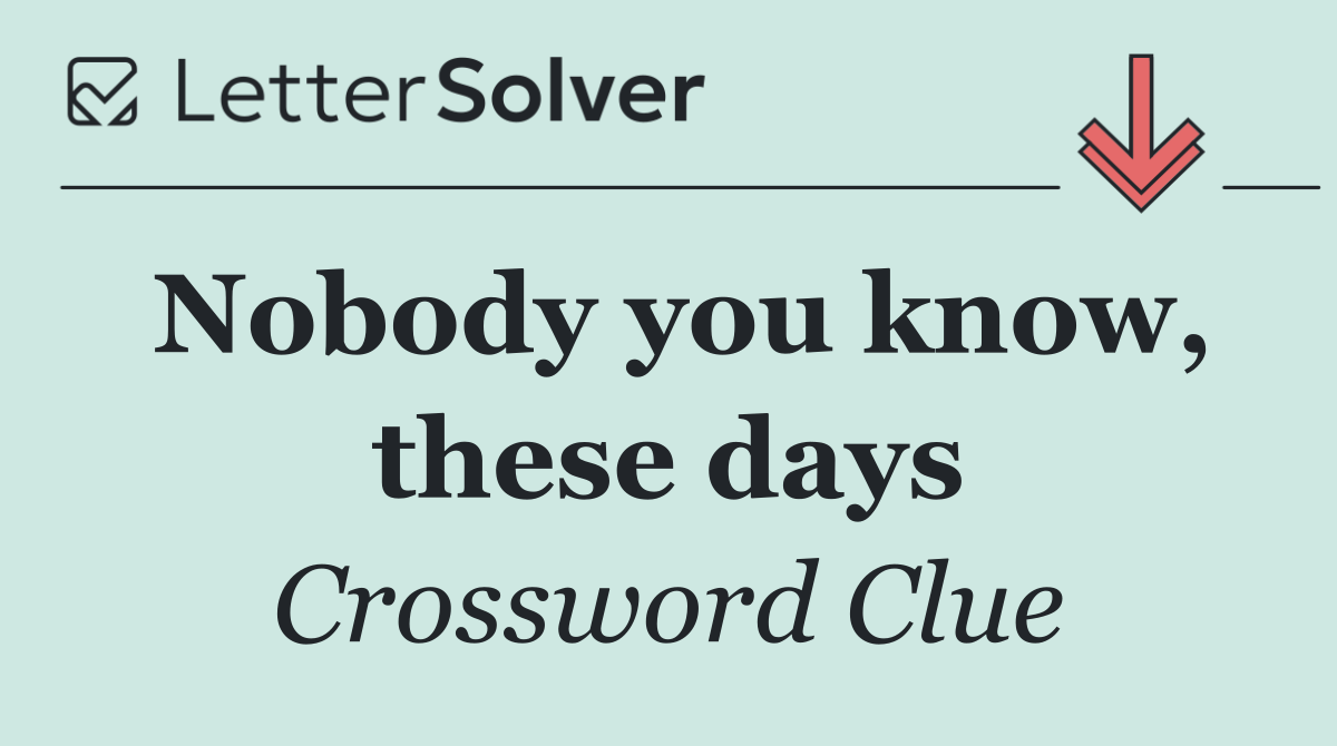 Nobody you know, these days
