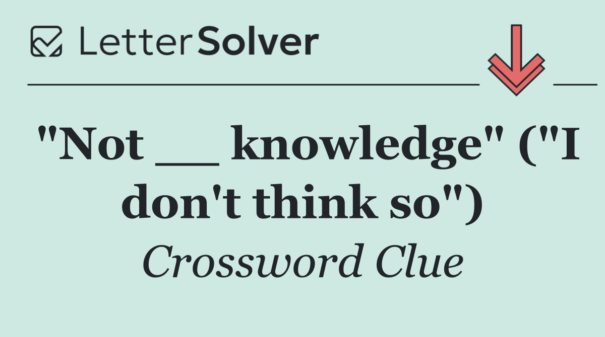 "Not __ knowledge" ("I don't think so")