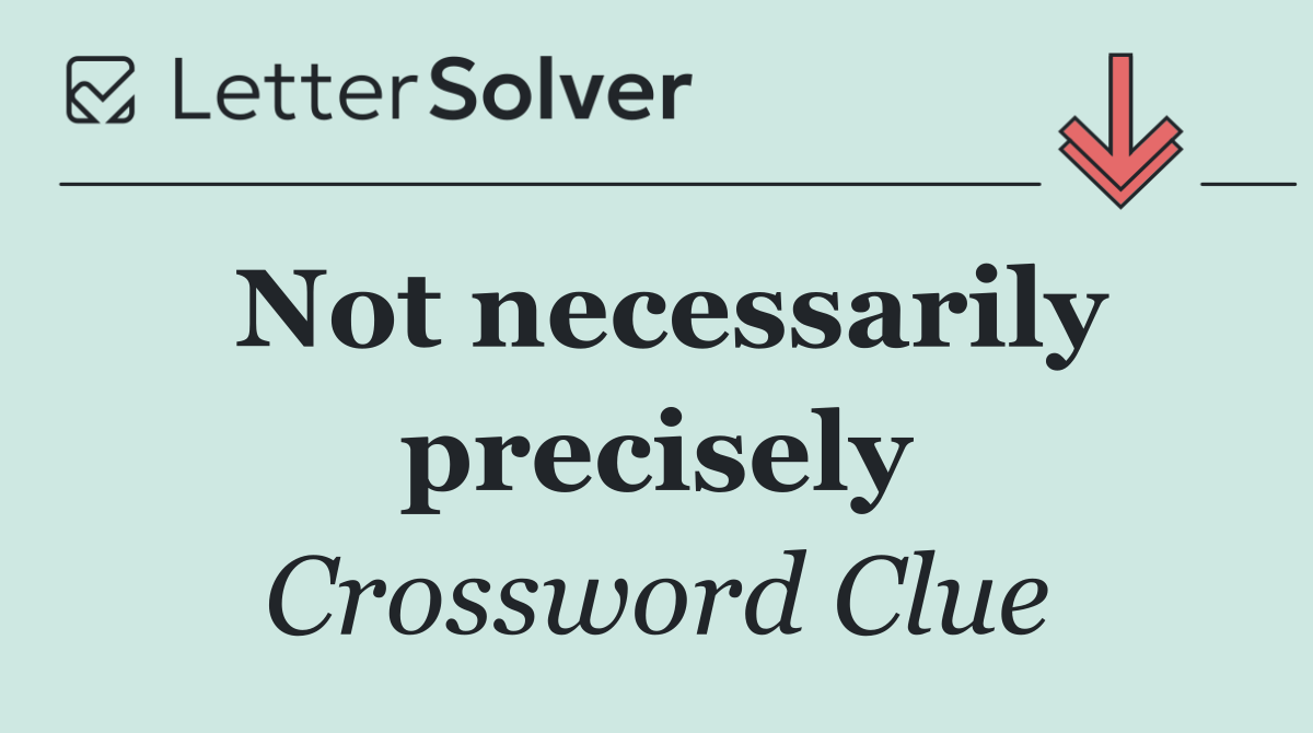 Not necessarily precisely