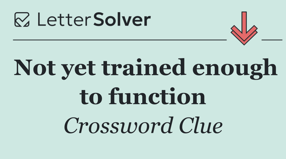 Not yet trained enough to function