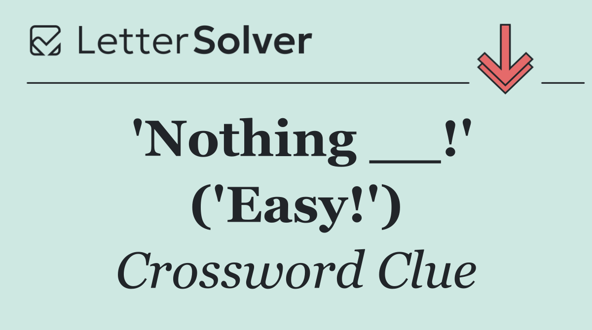 'Nothing __!' ('Easy!')