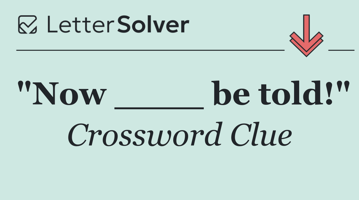 "Now ____ be told!"