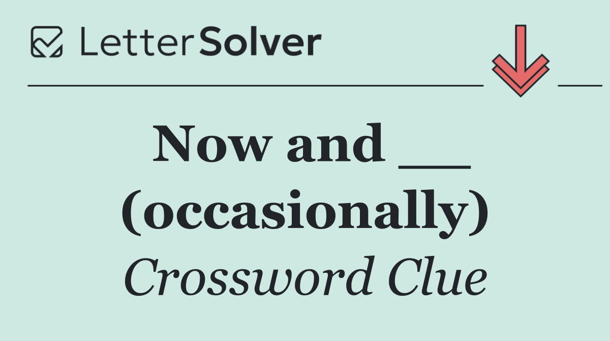 Now and __ (occasionally)