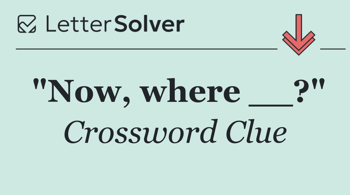 "Now, where __?"