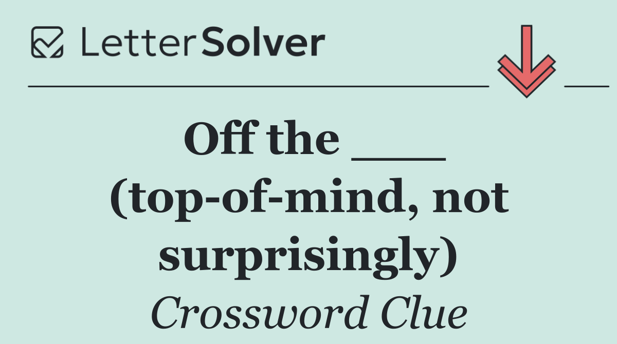 Off the ___ (top of mind, not surprisingly)
