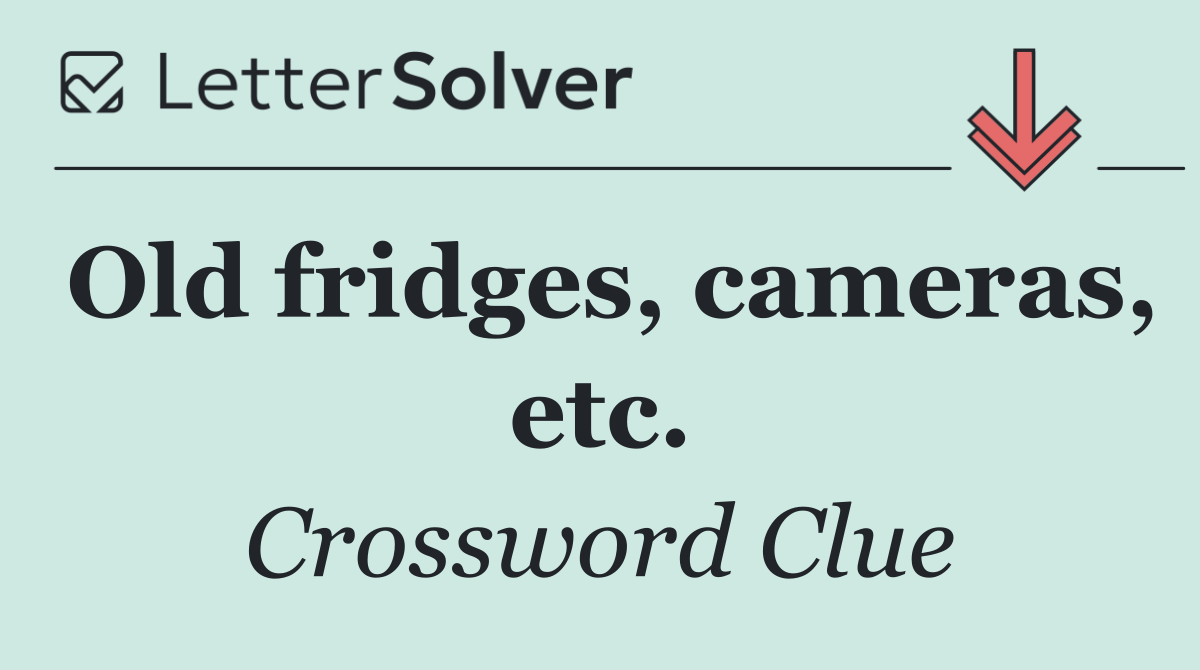 Old fridges, cameras, etc.