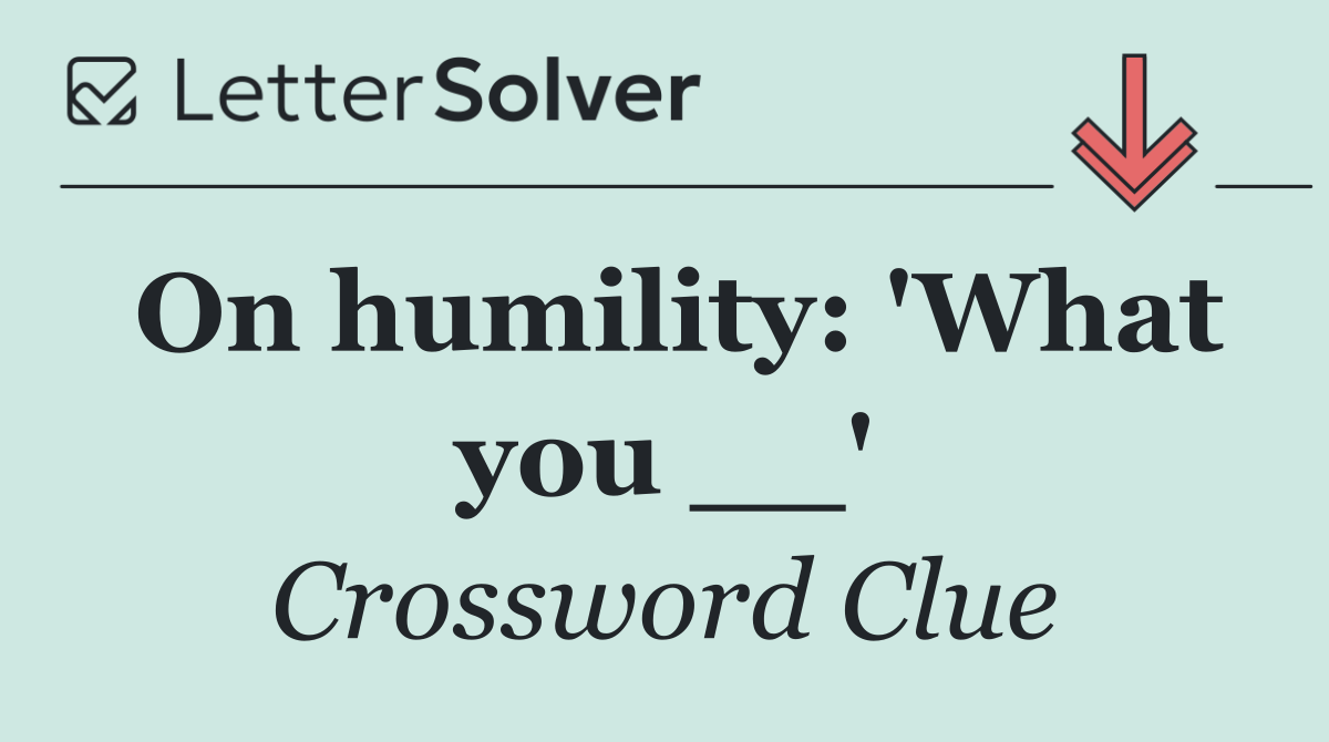 On humility: 'What you __'