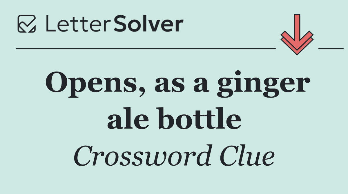 Opens, as a ginger ale bottle