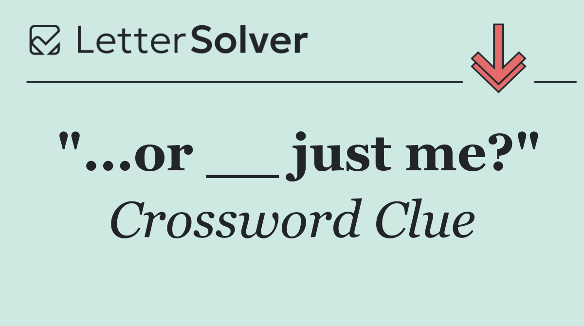 "...or __ just me?"