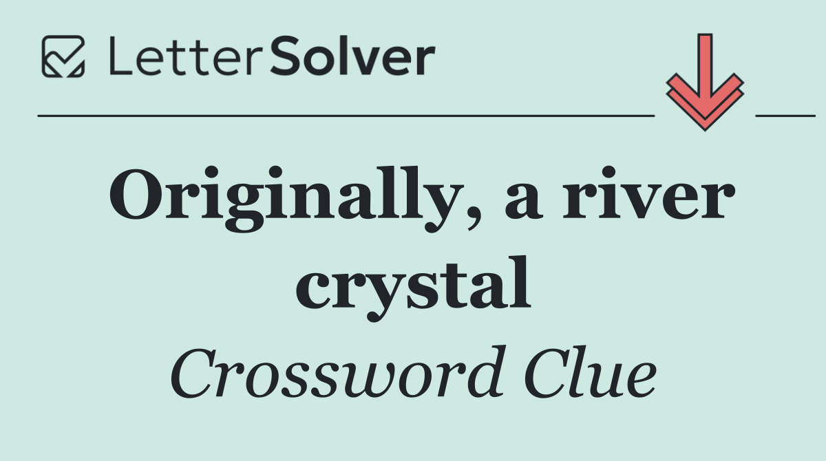 Originally, a river crystal