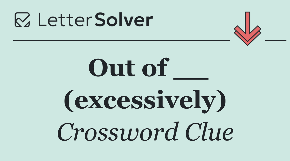 Out of __ (excessively)