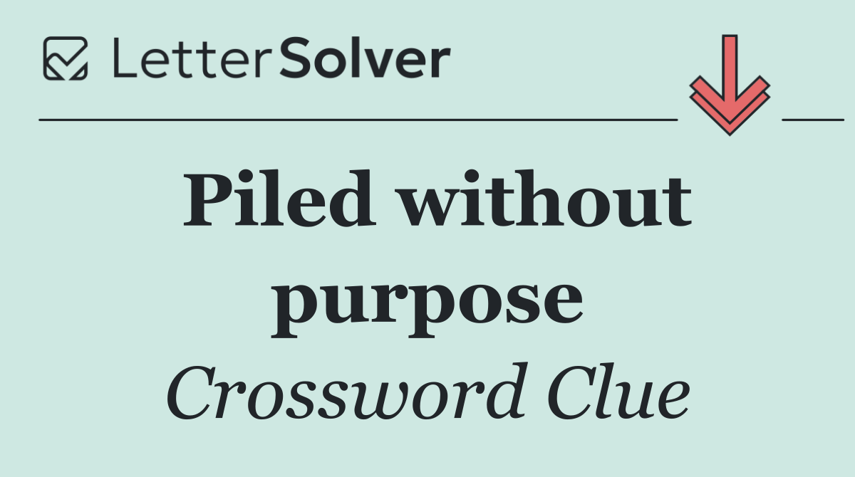 Piled without purpose