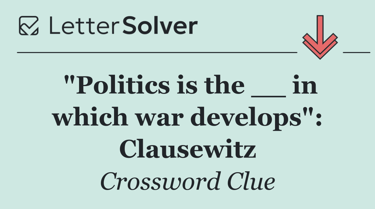 "Politics is the __ in which war develops": Clausewitz