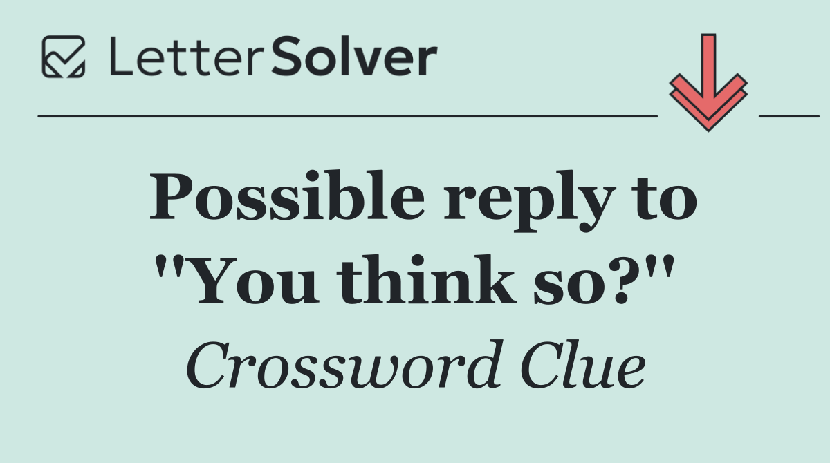 Possible reply to ''You think so?''