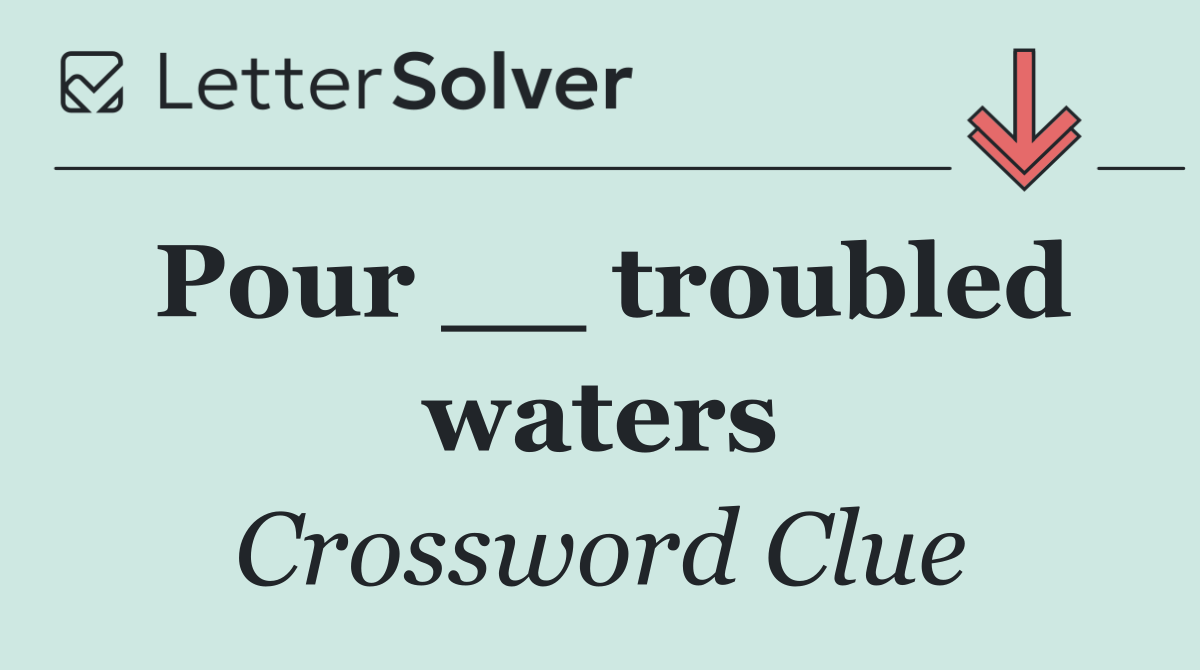Pour __ troubled waters