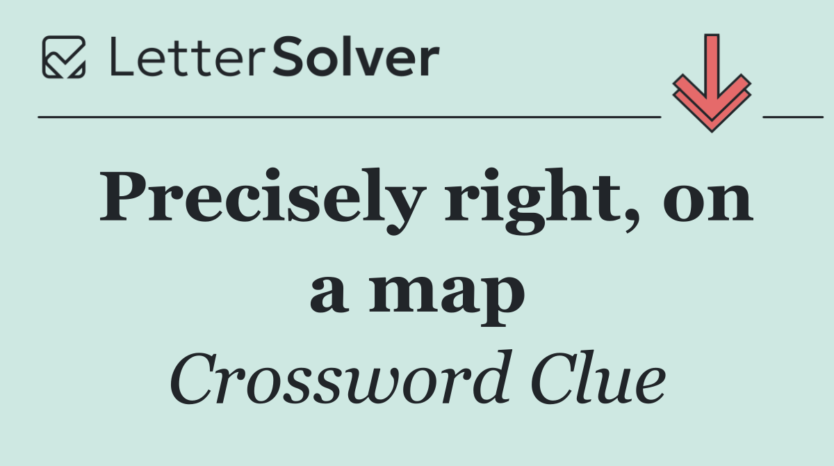 Precisely right, on a map