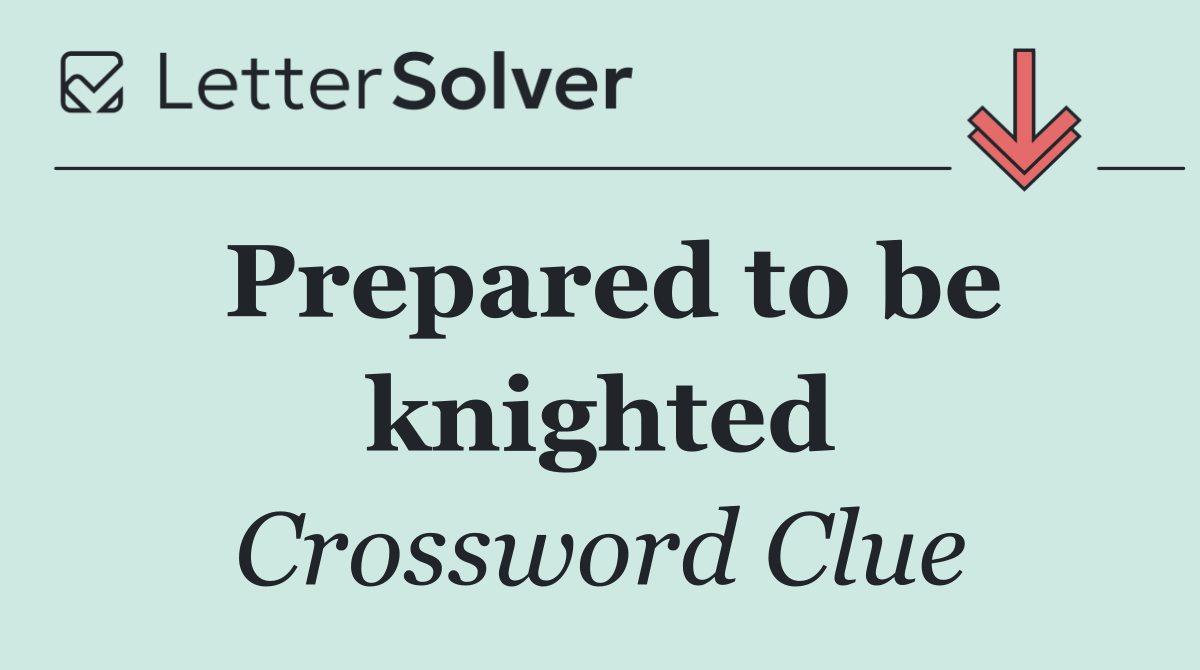 Prepared to be knighted