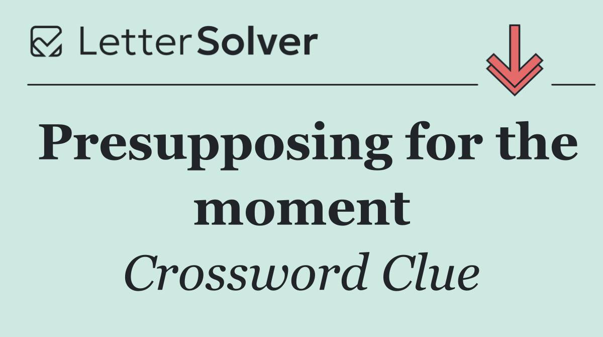 Presupposing for the moment