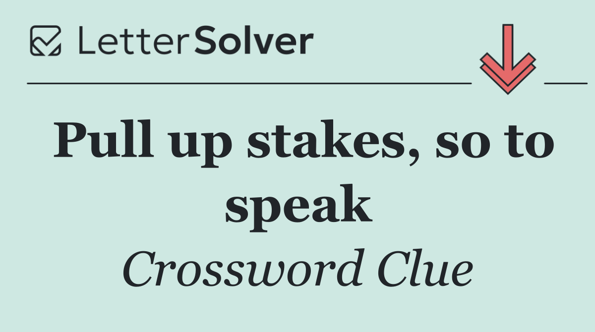 Pull up stakes, so to speak