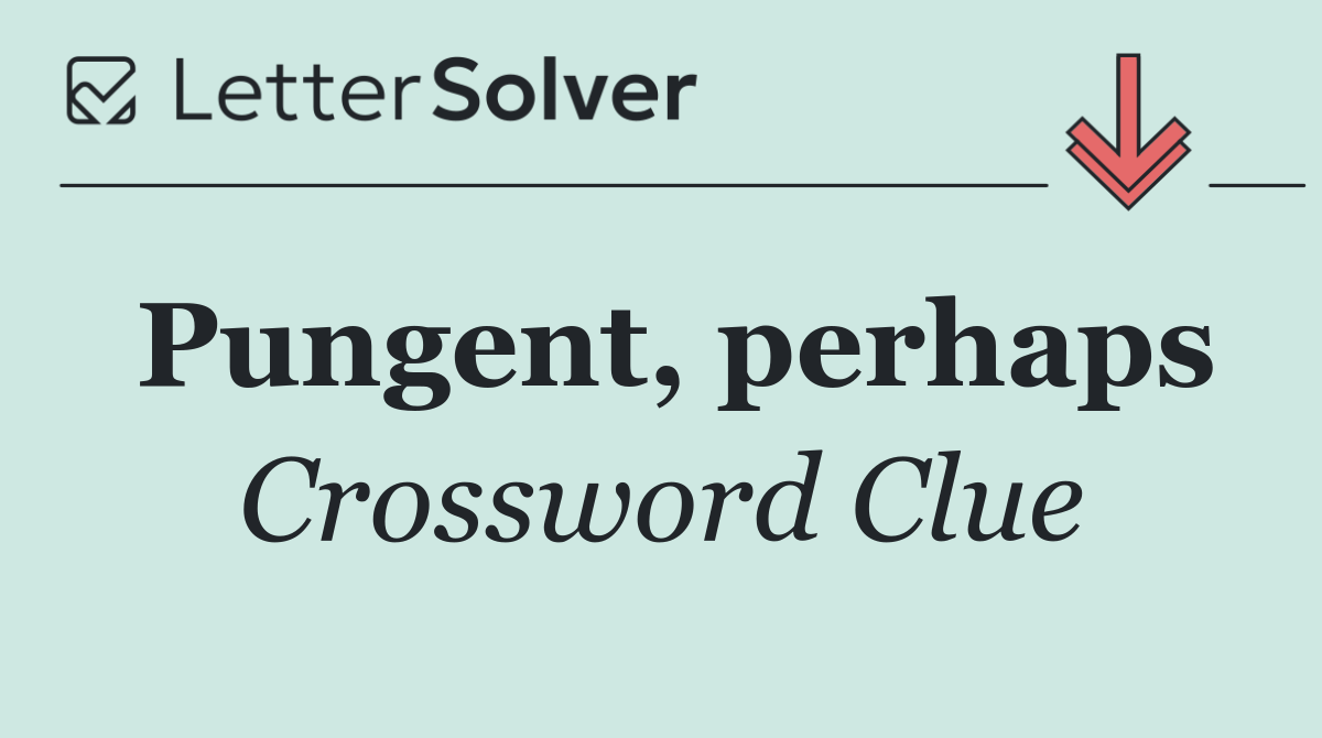 Pungent, perhaps