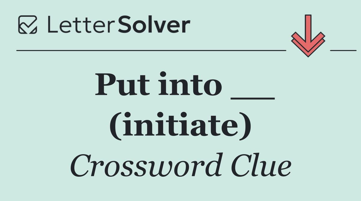 Put into __ (initiate)