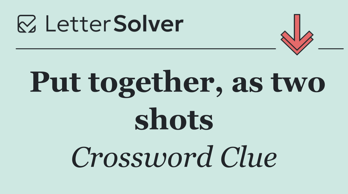 Put together, as two shots