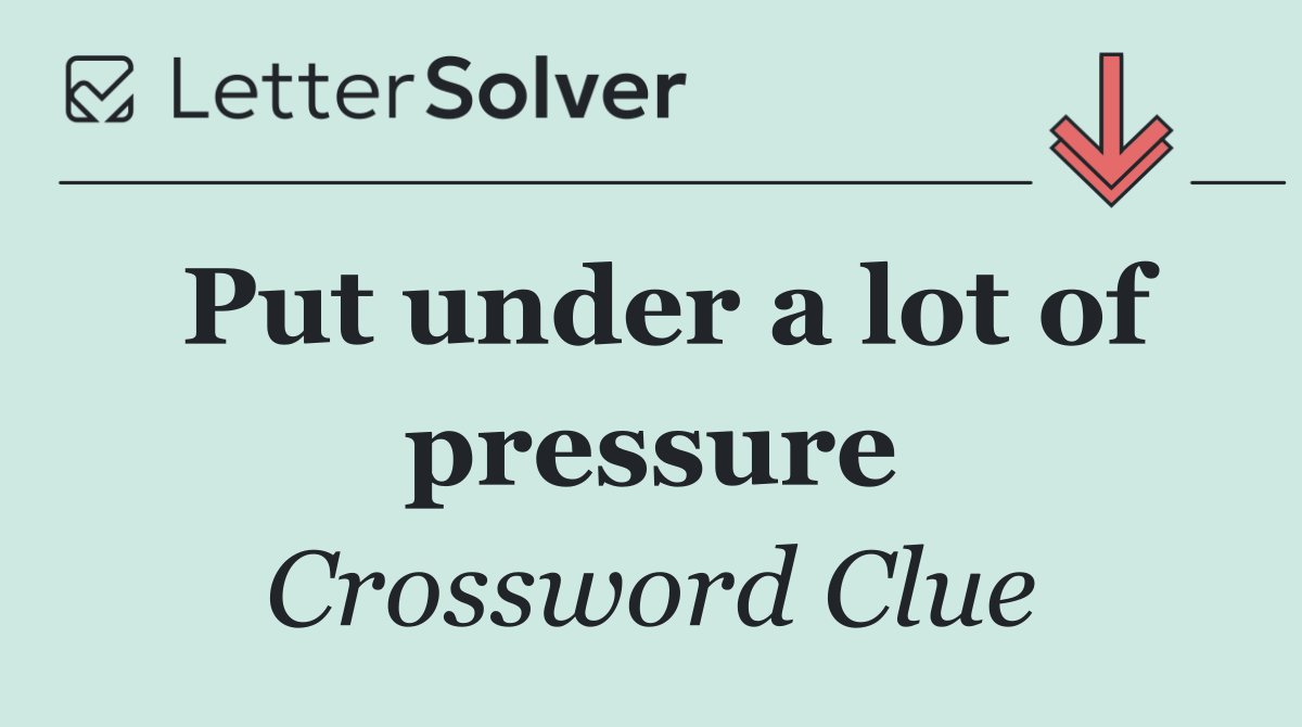 Put under a lot of pressure