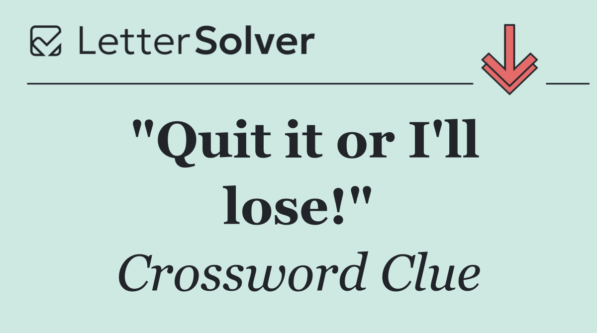"Quit it or I'll lose!"