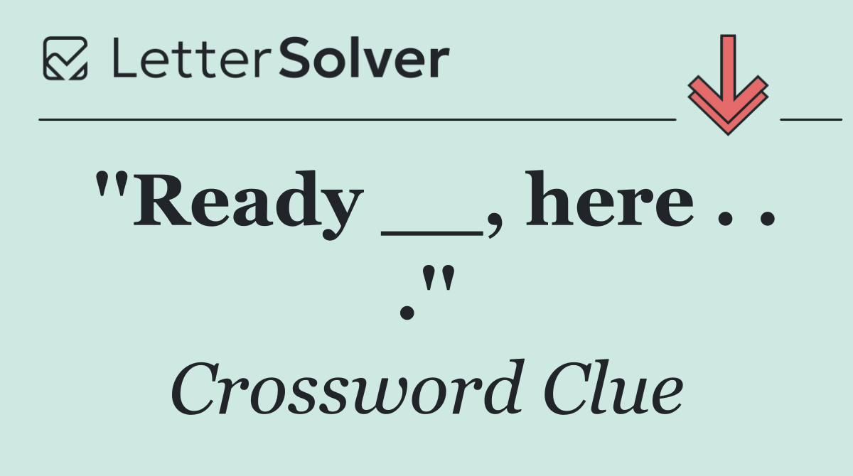 ''Ready __, here . . .''