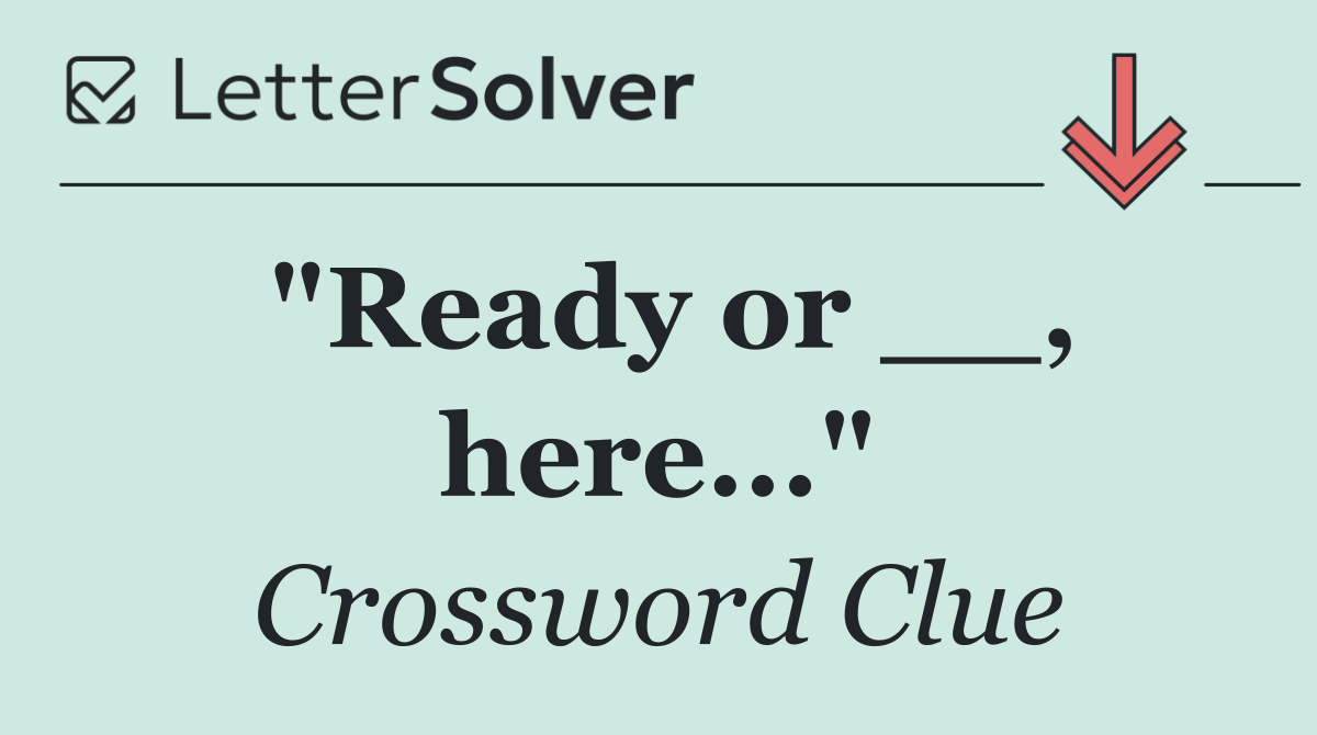 "Ready or __, here..."