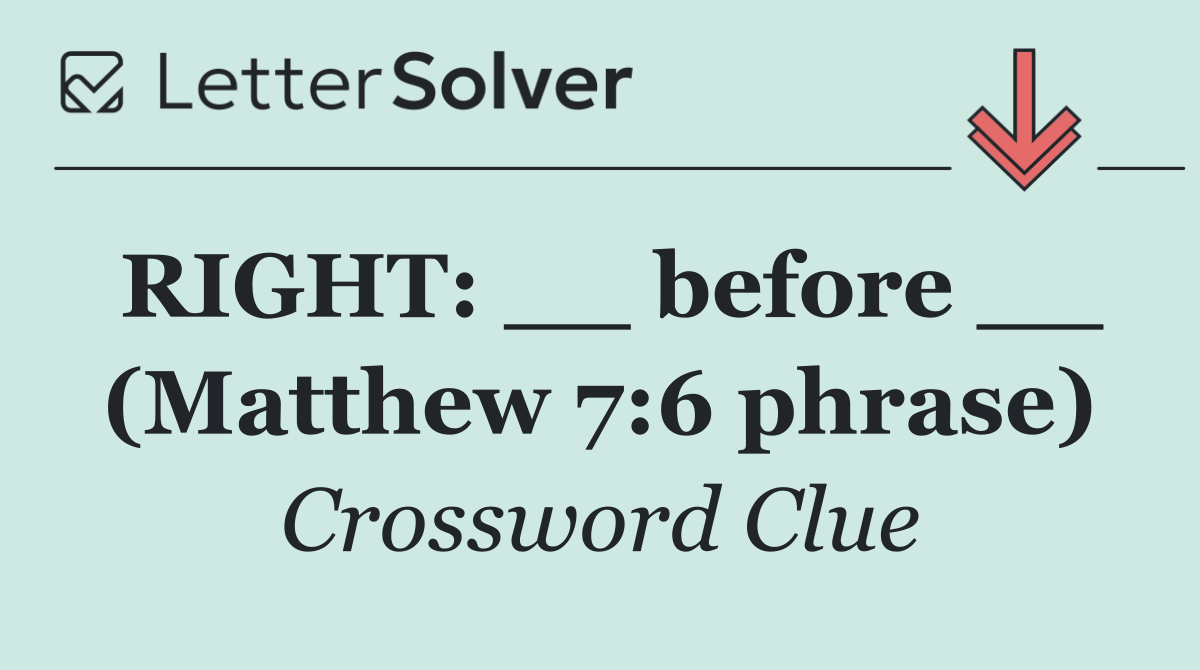 RIGHT: __ before __ (Matthew 7:6 phrase)