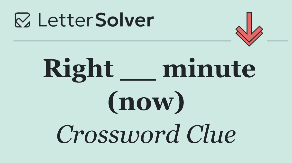 Right __ minute (now)