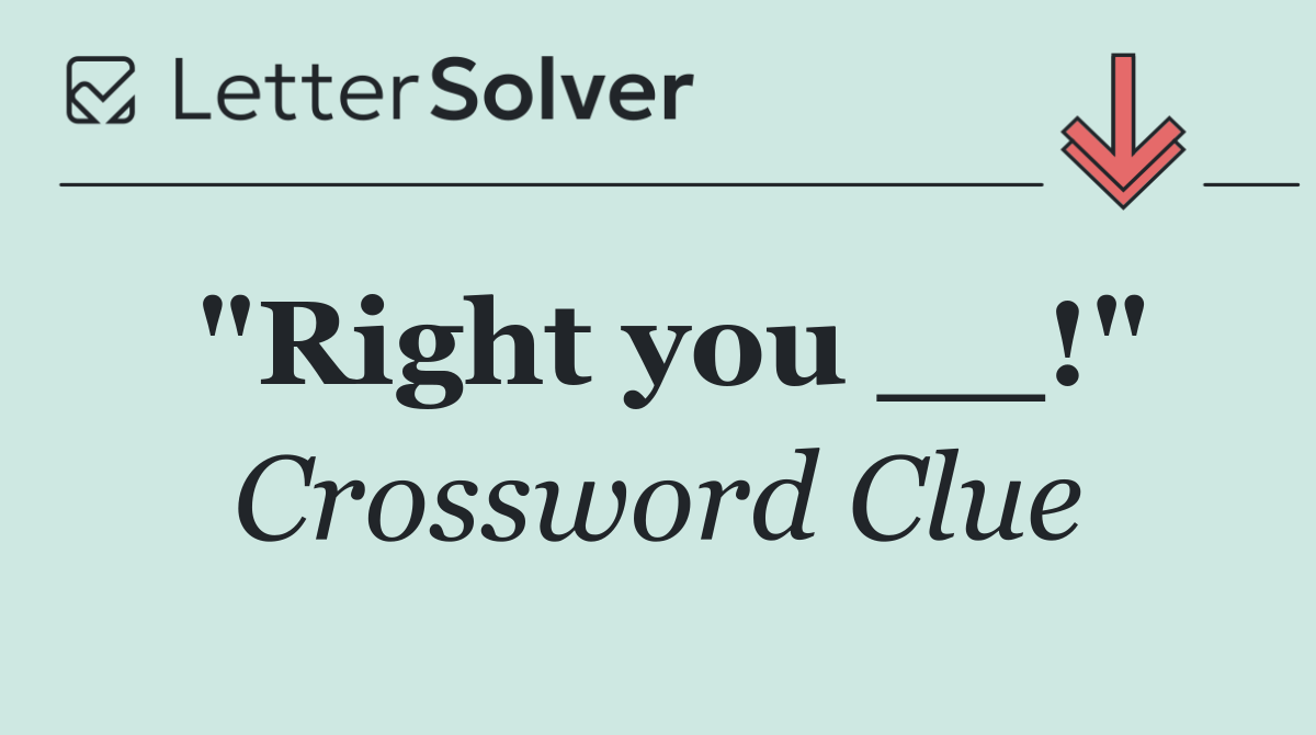 "Right you __!"