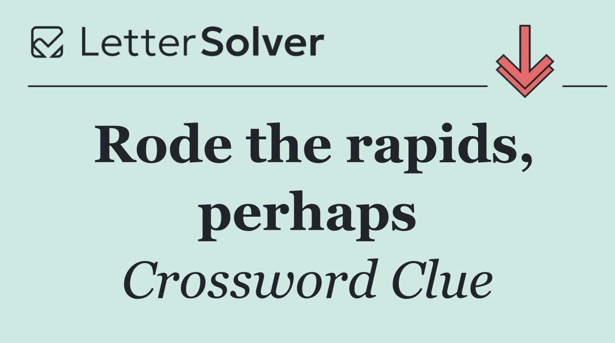 Rode the rapids, perhaps