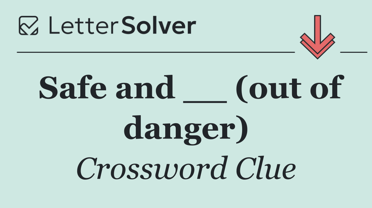 Safe and __ (out of danger)