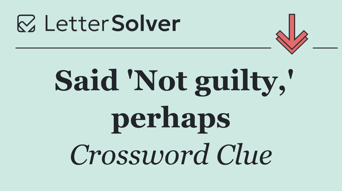 Said 'Not guilty,' perhaps
