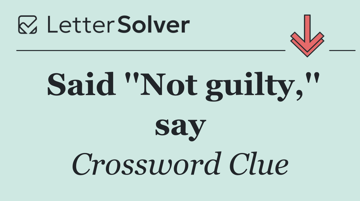 Said ''Not guilty,'' say