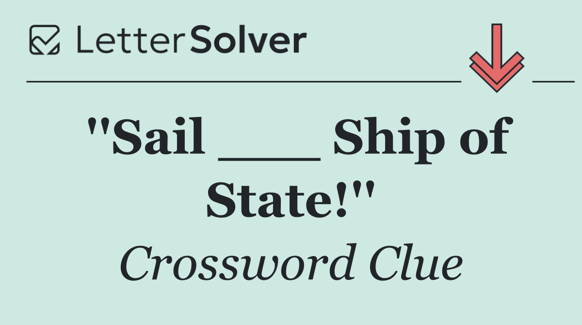 ''Sail ___ Ship of State!''