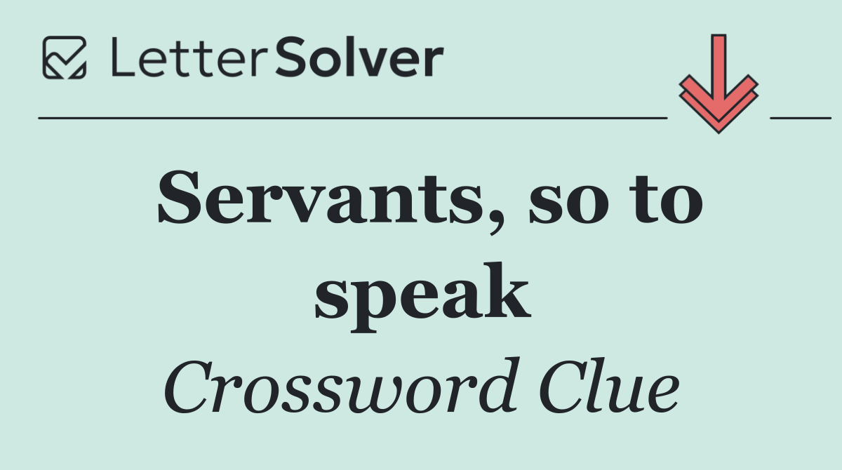 Servants, so to speak