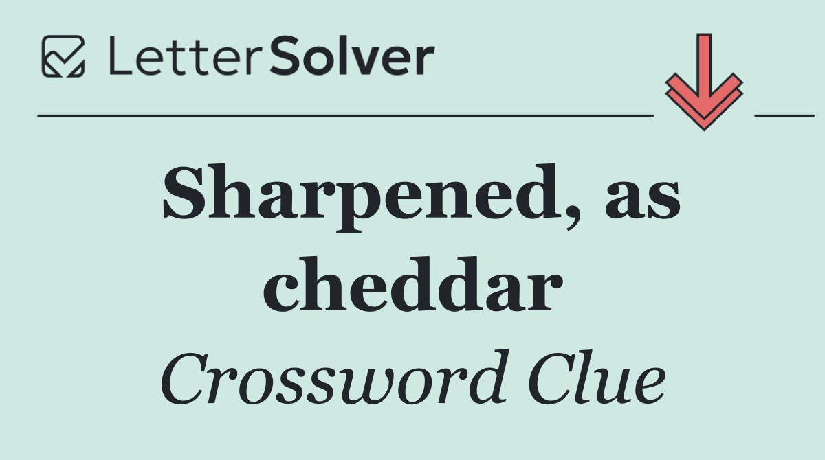 Sharpened, as cheddar