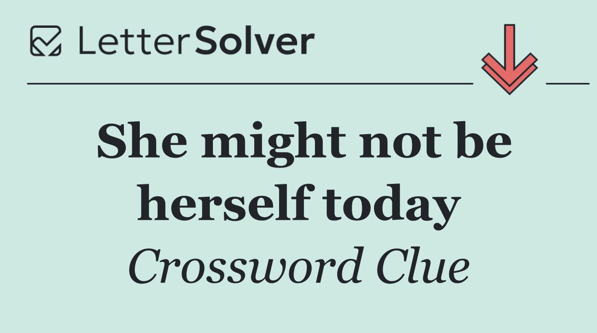 She might not be herself today