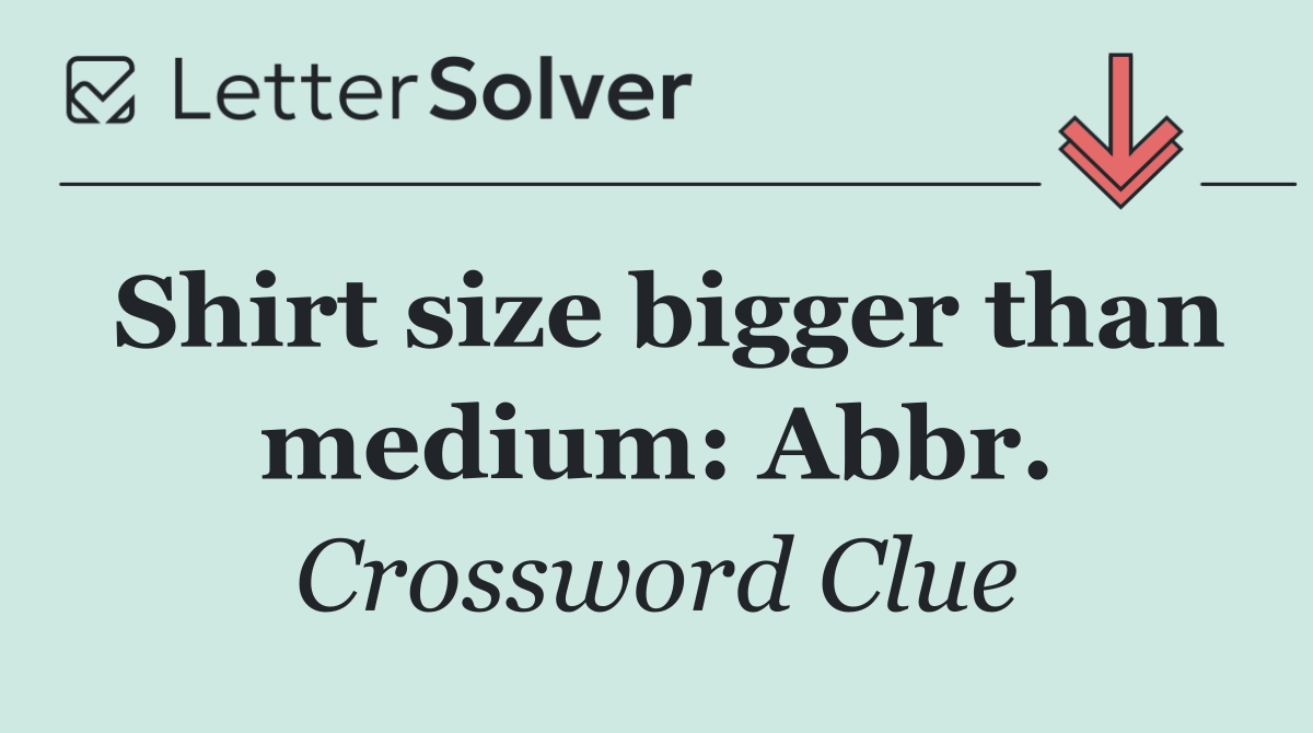 Shirt size bigger than medium: Abbr.