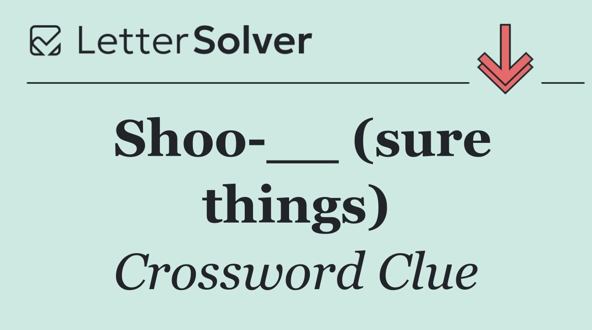 Shoo __ (sure things)