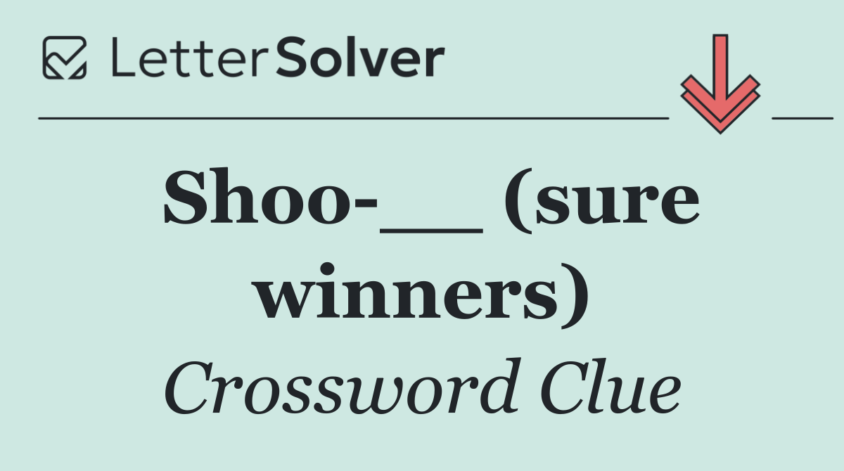 Shoo __ (sure winners)